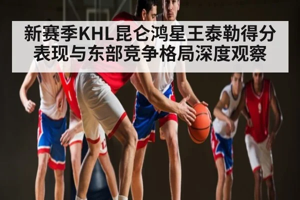 新赛季KHL昆仑鸿星王泰勒得分表现与东部竞争格局深度观察