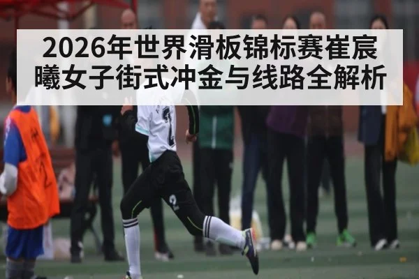 2026年世界滑板锦标赛崔宸曦女子街式冲金与线路全解析