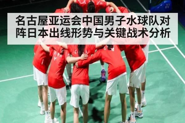 名古屋亚运会中国男子水球队对阵日本出线形势与关键战术分析