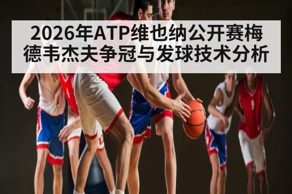 2026年ATP维也纳公开赛梅德韦杰夫争冠与发球技术分析