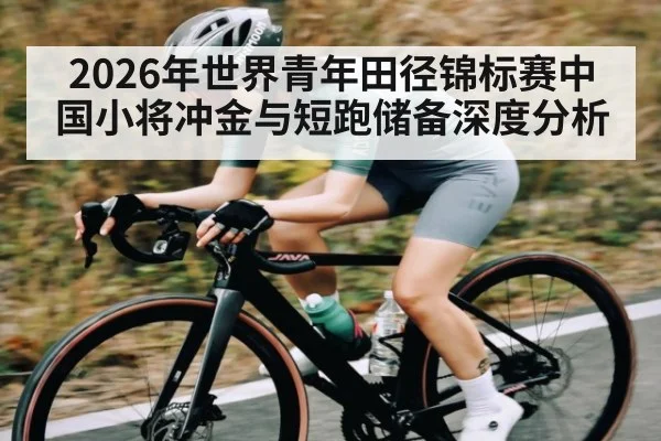 2026年世界青年田径锦标赛中国小将冲金与短跑储备深度分析