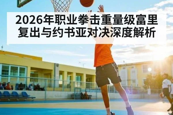 2026年职业拳击重量级富里复出与约书亚对决深度解析